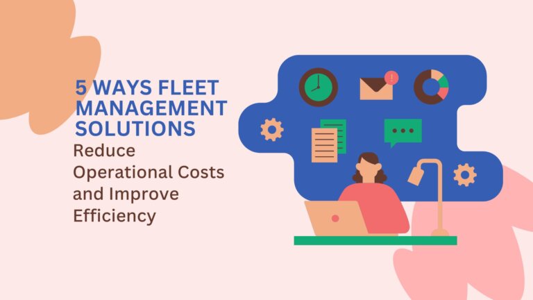 5 Ways Fleet Management Solutions Reduce Operational Costs and Improve Efficiency